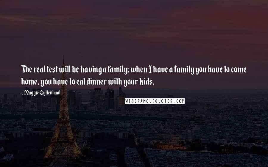 Maggie Gyllenhaal Quotes: The real test will be having a family; when I have a family you have to come home, you have to eat dinner with your kids.