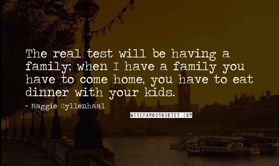 Maggie Gyllenhaal Quotes: The real test will be having a family; when I have a family you have to come home, you have to eat dinner with your kids.