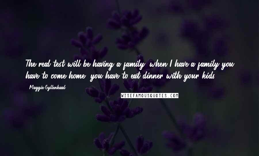 Maggie Gyllenhaal Quotes: The real test will be having a family; when I have a family you have to come home, you have to eat dinner with your kids.