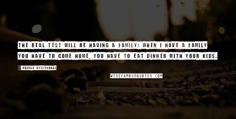 Maggie Gyllenhaal Quotes: The real test will be having a family; when I have a family you have to come home, you have to eat dinner with your kids.