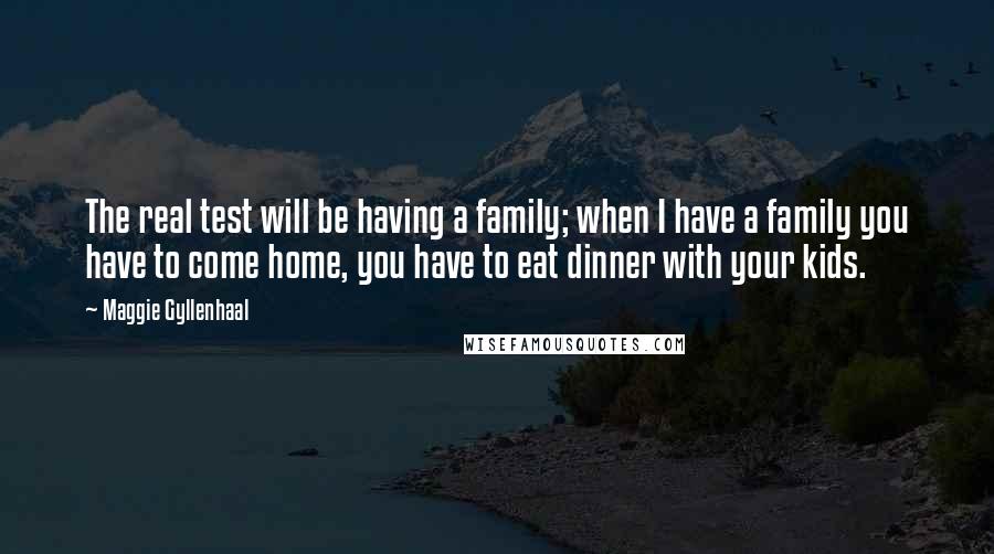 Maggie Gyllenhaal Quotes: The real test will be having a family; when I have a family you have to come home, you have to eat dinner with your kids.