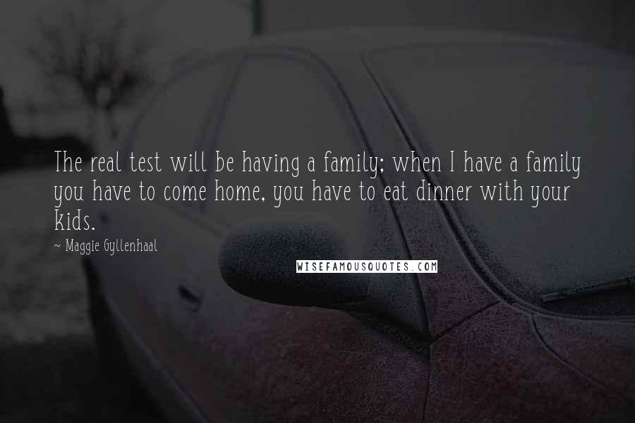 Maggie Gyllenhaal Quotes: The real test will be having a family; when I have a family you have to come home, you have to eat dinner with your kids.