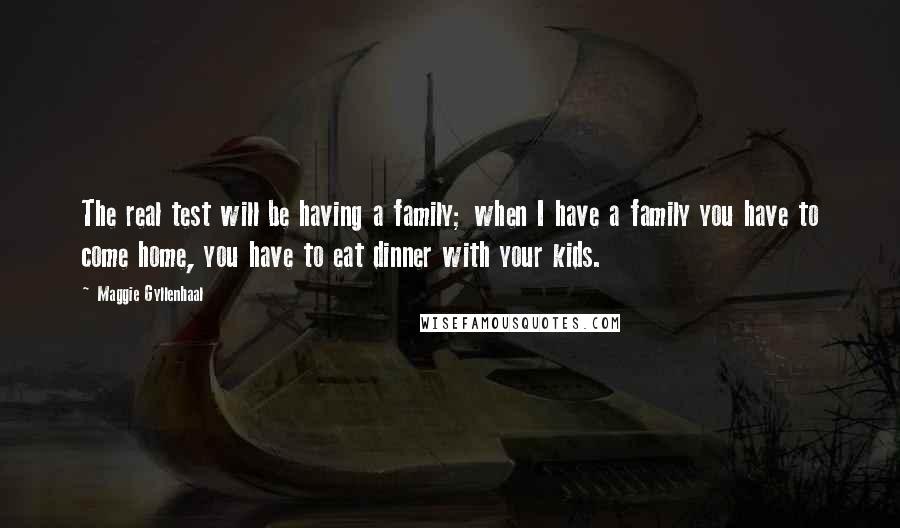 Maggie Gyllenhaal Quotes: The real test will be having a family; when I have a family you have to come home, you have to eat dinner with your kids.