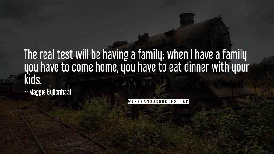 Maggie Gyllenhaal Quotes: The real test will be having a family; when I have a family you have to come home, you have to eat dinner with your kids.