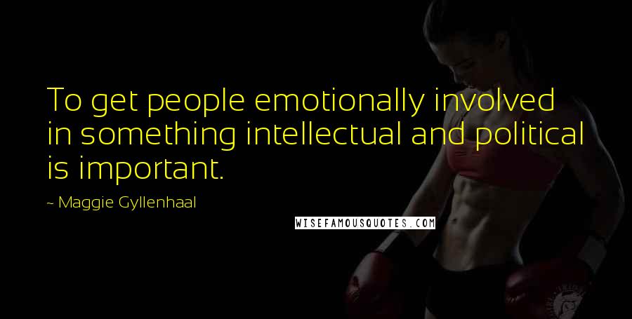 Maggie Gyllenhaal Quotes: To get people emotionally involved in something intellectual and political is important.