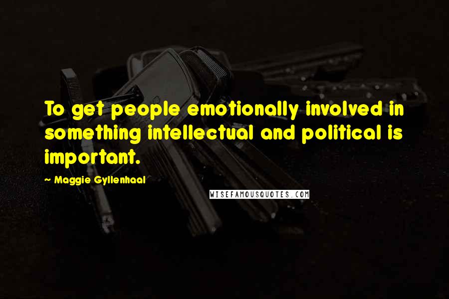 Maggie Gyllenhaal Quotes: To get people emotionally involved in something intellectual and political is important.