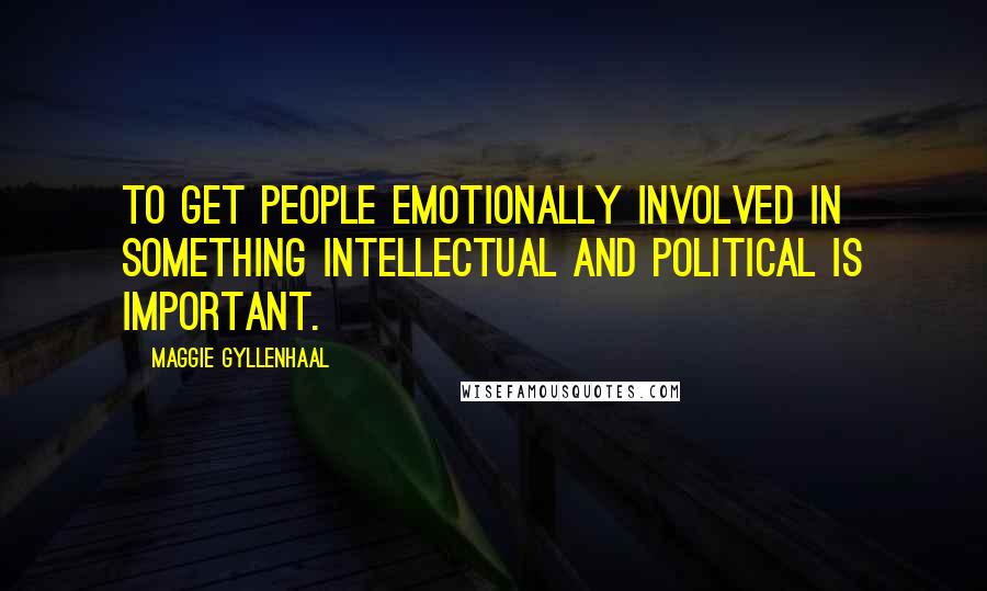 Maggie Gyllenhaal Quotes: To get people emotionally involved in something intellectual and political is important.