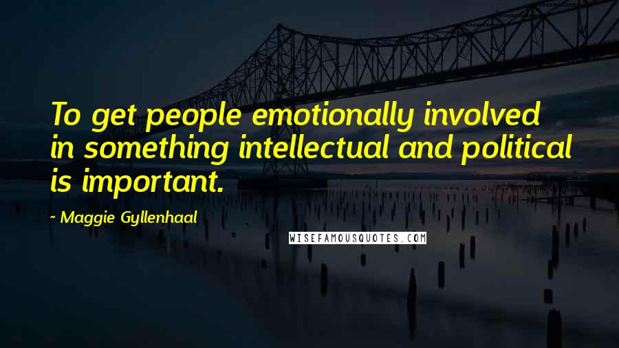 Maggie Gyllenhaal Quotes: To get people emotionally involved in something intellectual and political is important.