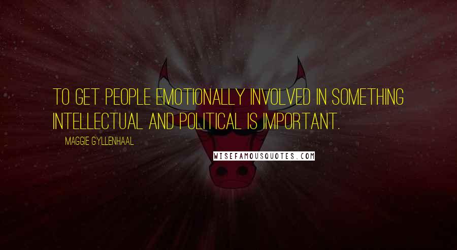 Maggie Gyllenhaal Quotes: To get people emotionally involved in something intellectual and political is important.