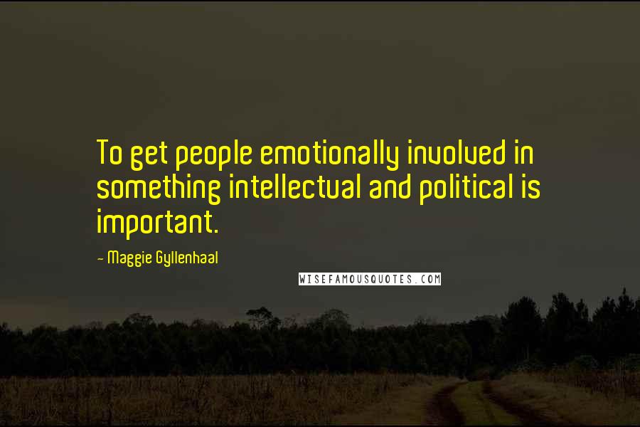 Maggie Gyllenhaal Quotes: To get people emotionally involved in something intellectual and political is important.