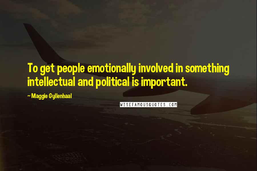 Maggie Gyllenhaal Quotes: To get people emotionally involved in something intellectual and political is important.