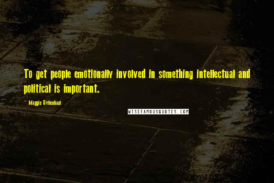 Maggie Gyllenhaal Quotes: To get people emotionally involved in something intellectual and political is important.