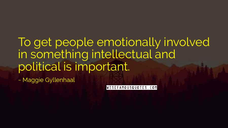Maggie Gyllenhaal Quotes: To get people emotionally involved in something intellectual and political is important.