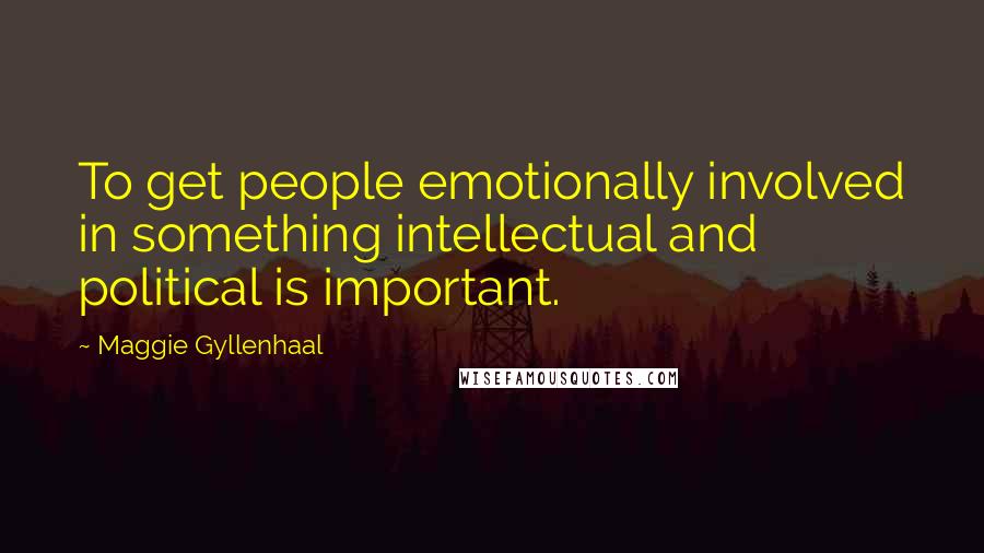 Maggie Gyllenhaal Quotes: To get people emotionally involved in something intellectual and political is important.