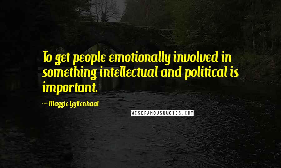 Maggie Gyllenhaal Quotes: To get people emotionally involved in something intellectual and political is important.