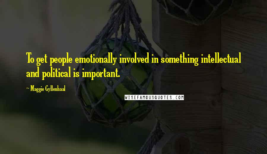 Maggie Gyllenhaal Quotes: To get people emotionally involved in something intellectual and political is important.