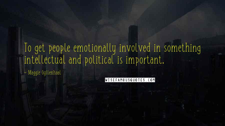 Maggie Gyllenhaal Quotes: To get people emotionally involved in something intellectual and political is important.