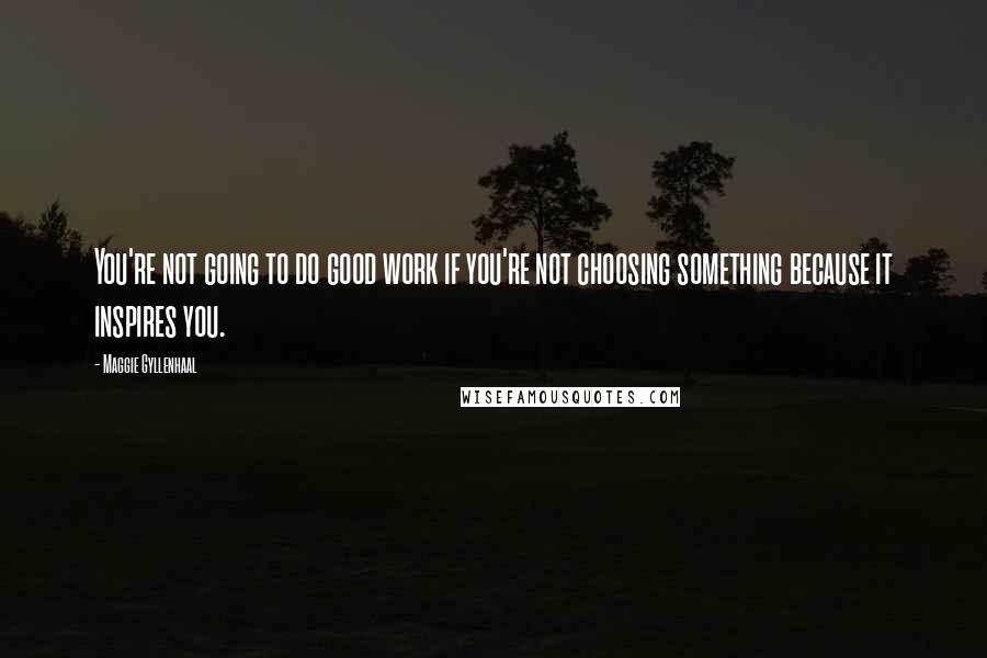 Maggie Gyllenhaal Quotes: You're not going to do good work if you're not choosing something because it inspires you.