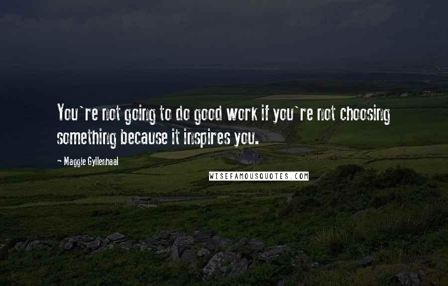Maggie Gyllenhaal Quotes: You're not going to do good work if you're not choosing something because it inspires you.