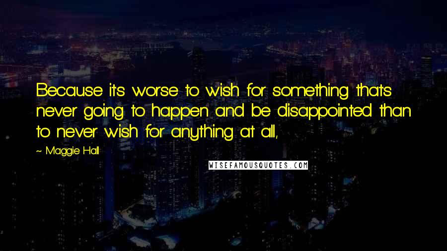 Maggie Hall Quotes: Because it's worse to wish for something that's never going to happen and be disappointed than to never wish for anything at all,