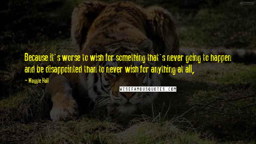 Maggie Hall Quotes: Because it's worse to wish for something that's never going to happen and be disappointed than to never wish for anything at all,