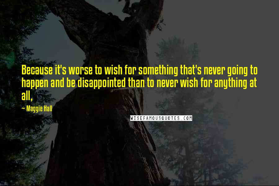 Maggie Hall Quotes: Because it's worse to wish for something that's never going to happen and be disappointed than to never wish for anything at all,