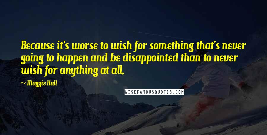 Maggie Hall Quotes: Because it's worse to wish for something that's never going to happen and be disappointed than to never wish for anything at all,