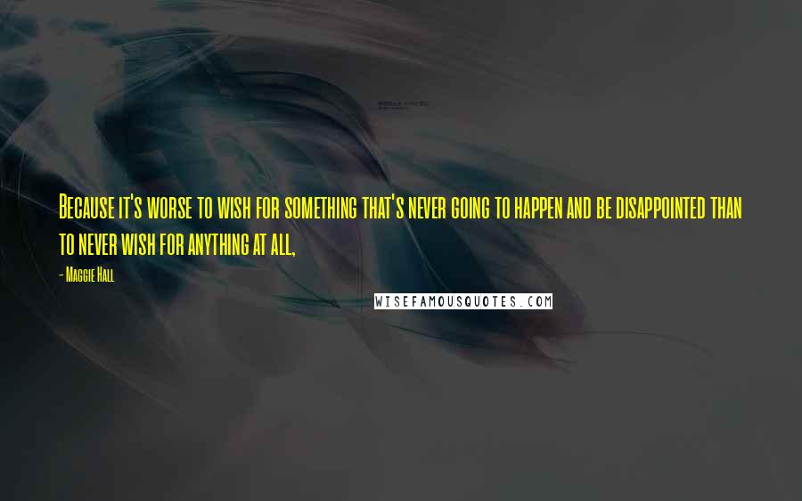 Maggie Hall Quotes: Because it's worse to wish for something that's never going to happen and be disappointed than to never wish for anything at all,