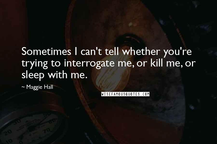 Maggie Hall Quotes: Sometimes I can't tell whether you're trying to interrogate me, or kill me, or sleep with me.