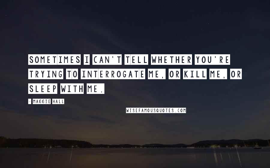 Maggie Hall Quotes: Sometimes I can't tell whether you're trying to interrogate me, or kill me, or sleep with me.