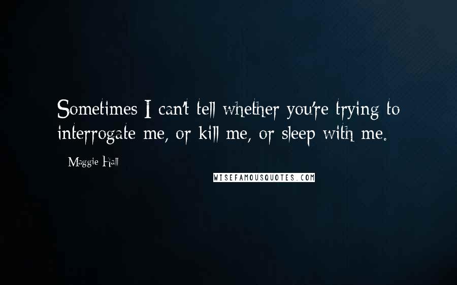 Maggie Hall Quotes: Sometimes I can't tell whether you're trying to interrogate me, or kill me, or sleep with me.