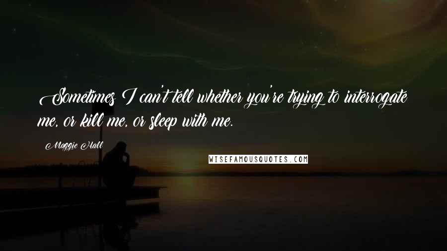 Maggie Hall Quotes: Sometimes I can't tell whether you're trying to interrogate me, or kill me, or sleep with me.