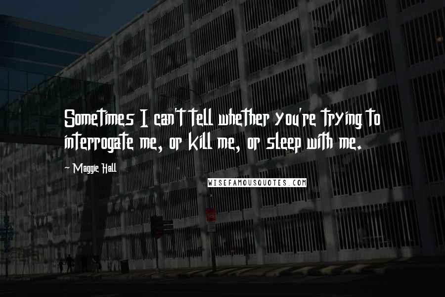 Maggie Hall Quotes: Sometimes I can't tell whether you're trying to interrogate me, or kill me, or sleep with me.