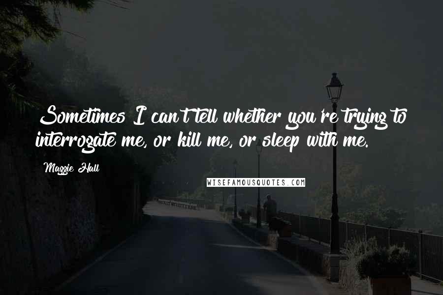 Maggie Hall Quotes: Sometimes I can't tell whether you're trying to interrogate me, or kill me, or sleep with me.