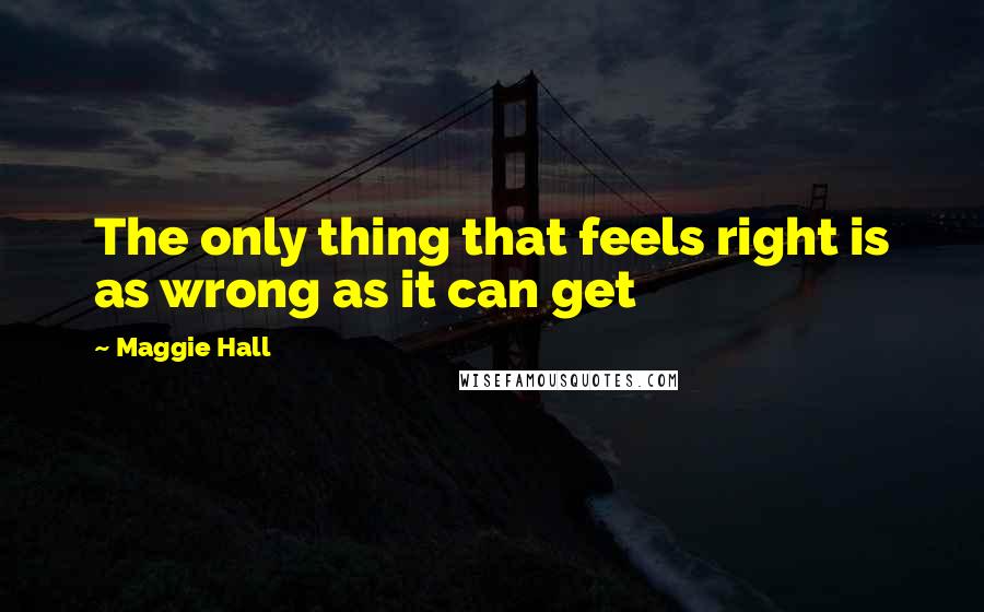 Maggie Hall Quotes: The only thing that feels right is as wrong as it can get