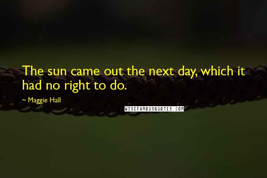 Maggie Hall Quotes: The sun came out the next day, which it had no right to do.