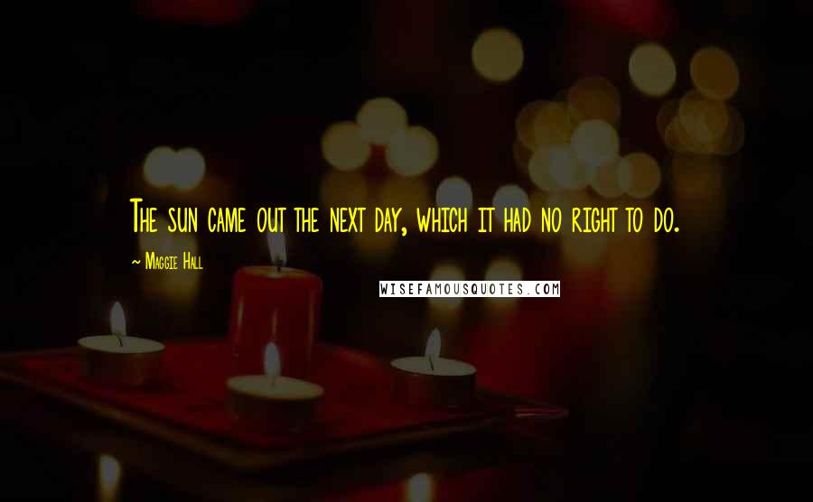 Maggie Hall Quotes: The sun came out the next day, which it had no right to do.
