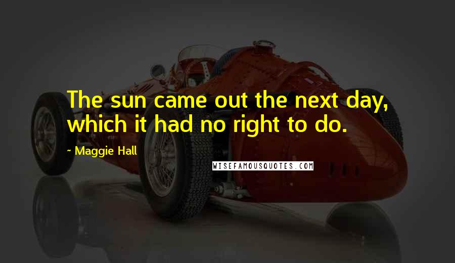 Maggie Hall Quotes: The sun came out the next day, which it had no right to do.