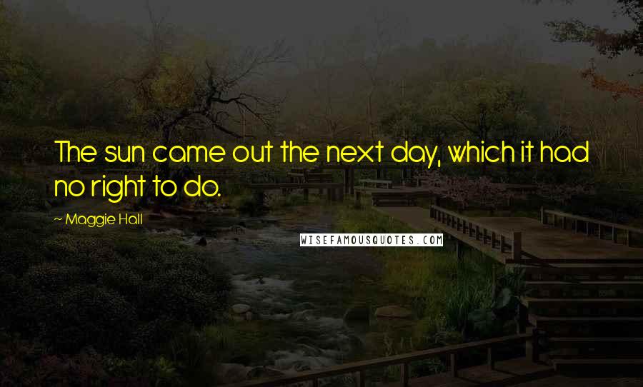 Maggie Hall Quotes: The sun came out the next day, which it had no right to do.