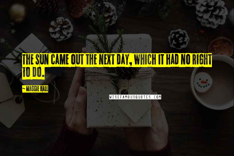Maggie Hall Quotes: The sun came out the next day, which it had no right to do.