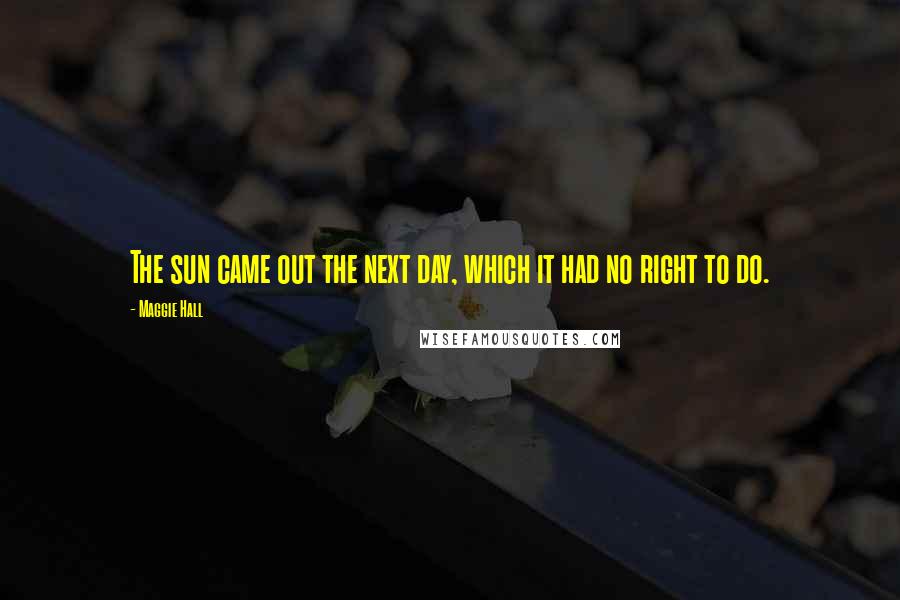 Maggie Hall Quotes: The sun came out the next day, which it had no right to do.
