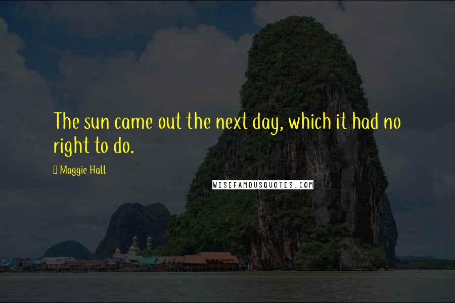 Maggie Hall Quotes: The sun came out the next day, which it had no right to do.