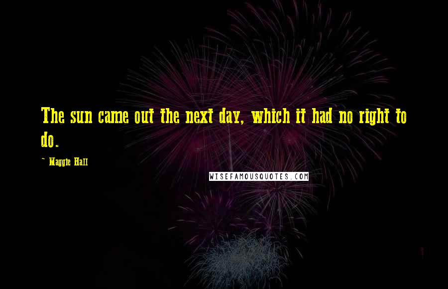 Maggie Hall Quotes: The sun came out the next day, which it had no right to do.