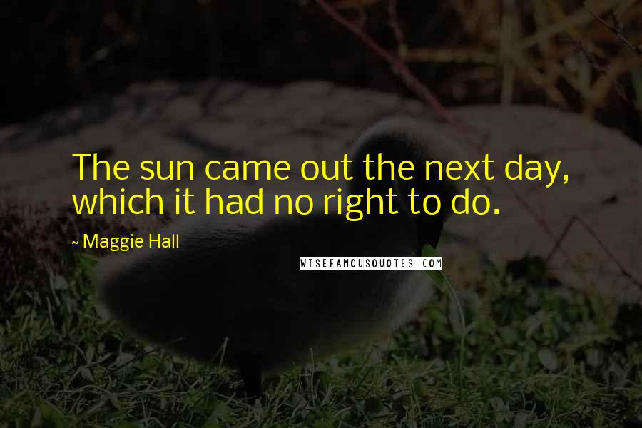 Maggie Hall Quotes: The sun came out the next day, which it had no right to do.