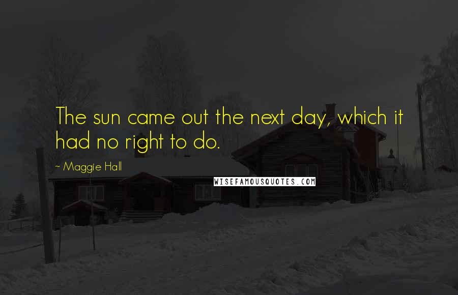 Maggie Hall Quotes: The sun came out the next day, which it had no right to do.