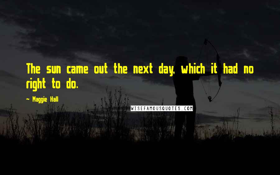 Maggie Hall Quotes: The sun came out the next day, which it had no right to do.