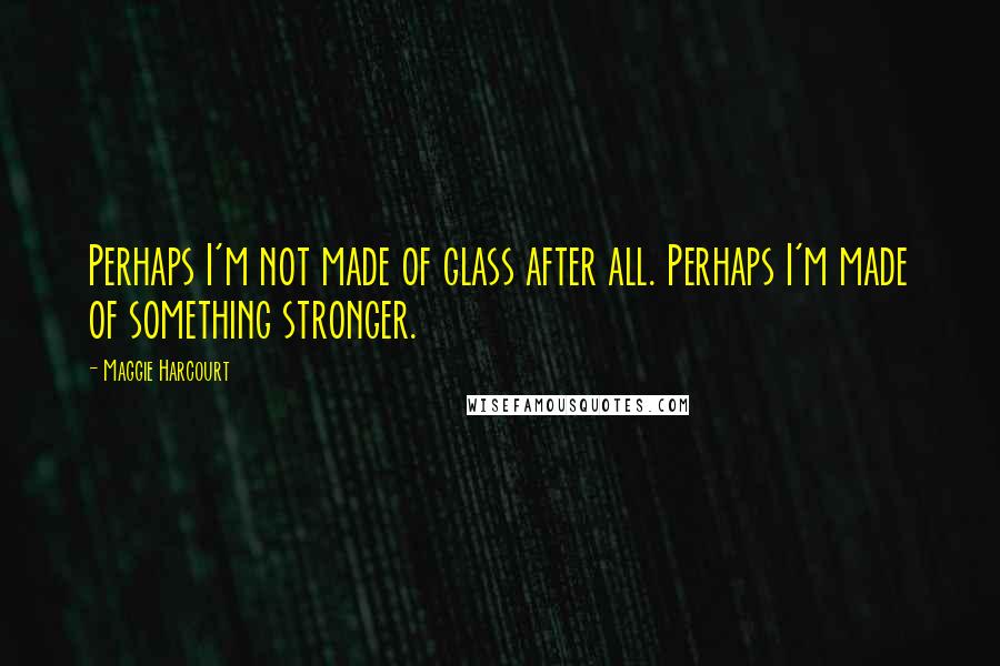 Maggie Harcourt Quotes: Perhaps I'm not made of glass after all. Perhaps I'm made of something stronger.