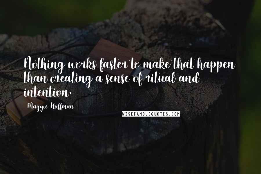 Maggie Huffman Quotes: Nothing works faster to make that happen than creating a sense of ritual and intention.