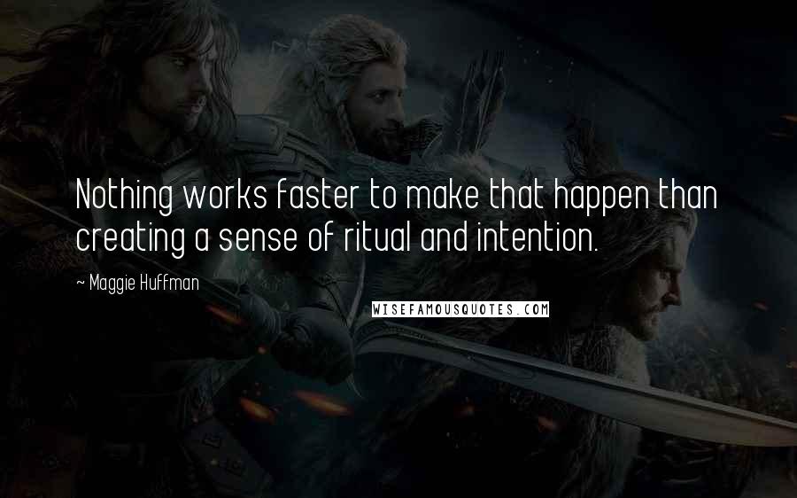 Maggie Huffman Quotes: Nothing works faster to make that happen than creating a sense of ritual and intention.