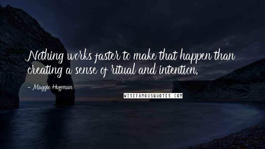 Maggie Huffman Quotes: Nothing works faster to make that happen than creating a sense of ritual and intention.